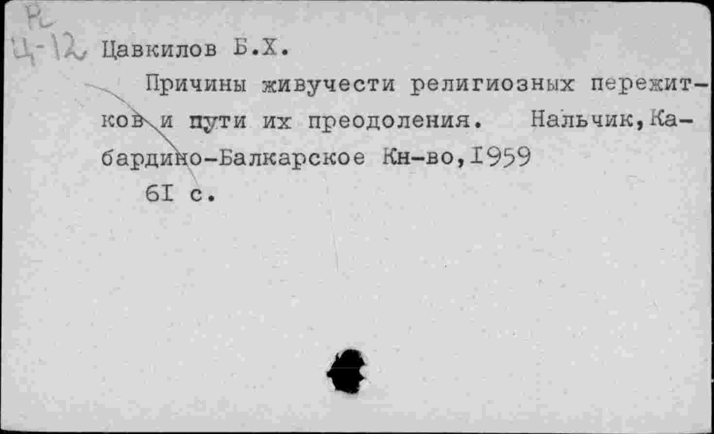 ﻿Цавкилов Б.Х.
Причины живучести религиозных пережит коХи пути их преодоления. Нальчик,Кабардино-Балкарское Кн-во, 1959 61 с.